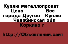 Куплю металлопрокат › Цена ­ 800 000 - Все города Другое » Куплю   . Челябинская обл.,Коркино г.